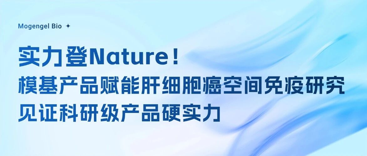 实力登Nature！模基产品赋能肝细胞癌空间免疫研究，见证科研级产品硬实力