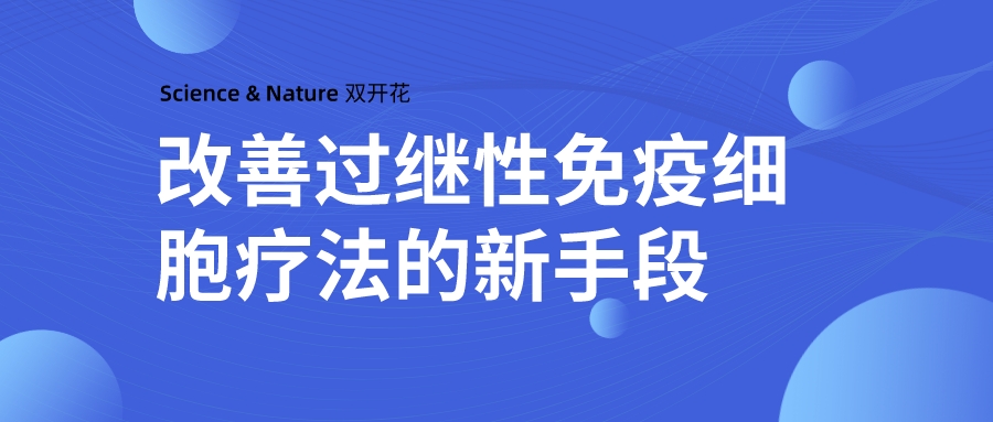 Science & Nature 双开花：改善过继性免疫细胞疗法的新手段
